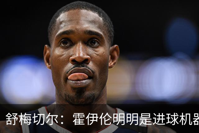 舒梅切尔：霍伊伦明明是进球机器，维韦尔来了偏要换成谢什科