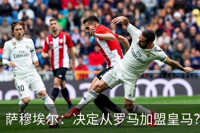 萨穆埃尔：决定从罗马加盟皇马？因为那是最适合我的选择